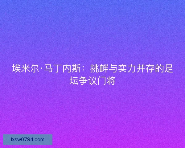 埃米尔·马丁内斯：挑衅与实力并存的足坛争议门将