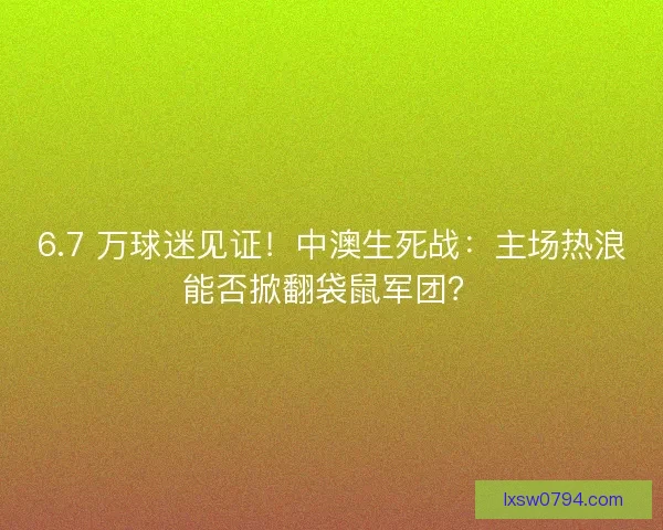 6.7 万球迷见证！中澳生死战：主场热浪能否掀翻袋鼠军团？