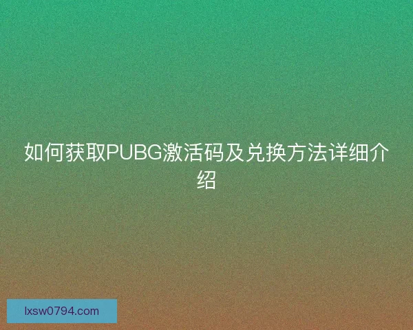 如何获取PUBG激活码及兑换方法详细介绍
