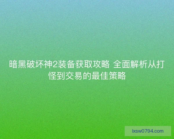暗黑破坏神2装备获取攻略 全面解析从打怪到交易的最佳策略