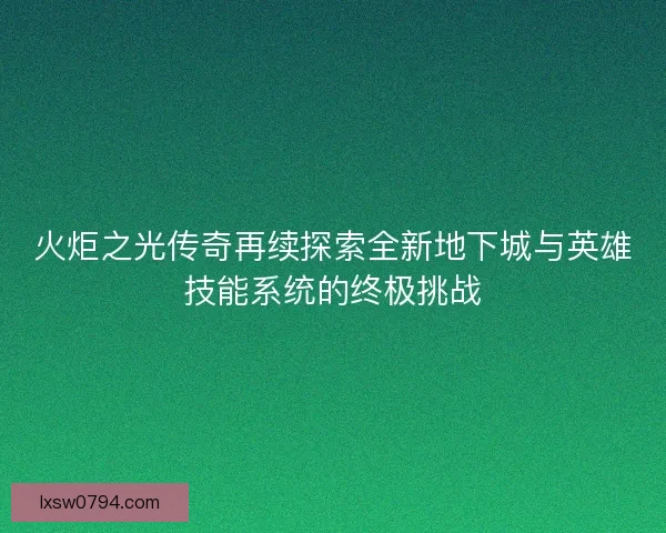 火炬之光传奇再续探索全新地下城与英雄技能系统的终极挑战