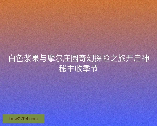 白色浆果与摩尔庄园奇幻探险之旅开启神秘丰收季节