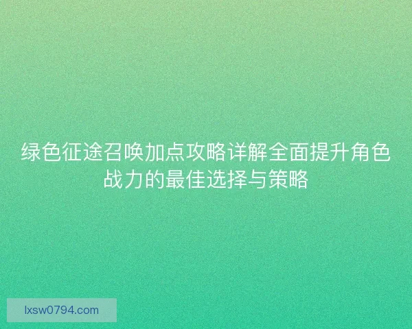 绿色征途召唤加点攻略详解全面提升角色战力的最佳选择与策略