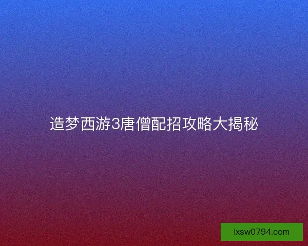造梦西游3唐僧配招攻略大揭秘