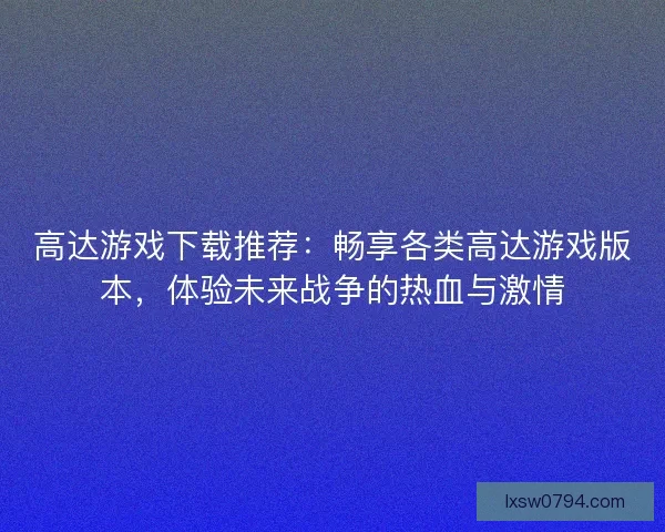 高达游戏下载推荐：畅享各类高达游戏版本，体验未来战争的热血与激情
