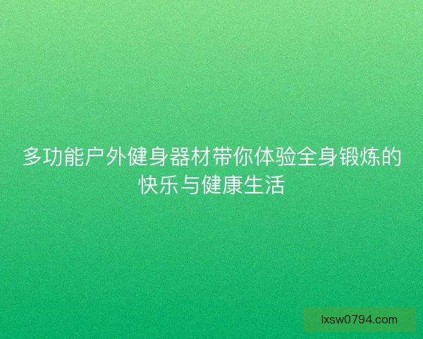 多功能户外健身器材带你体验全身锻炼的快乐与健康生活