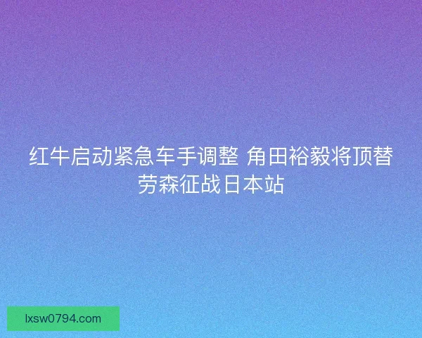 红牛启动紧急车手调整 角田裕毅将顶替劳森征战日本站