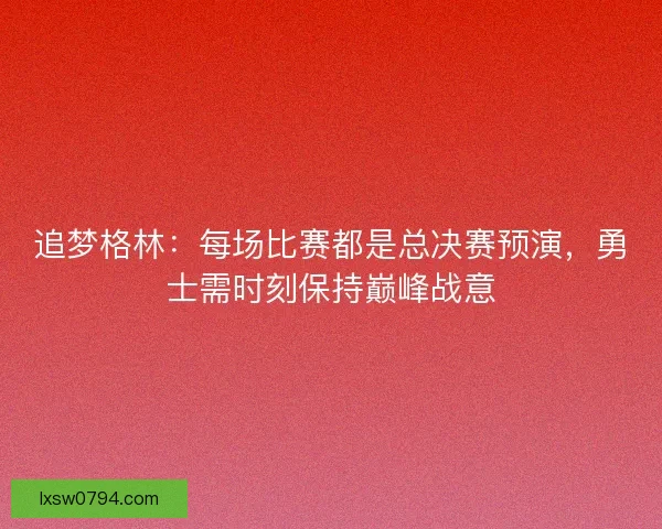 追梦格林：每场比赛都是总决赛预演，勇士需时刻保持巅峰战意