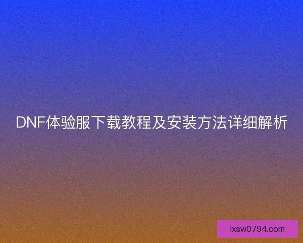 DNF体验服下载教程及安装方法详细解析