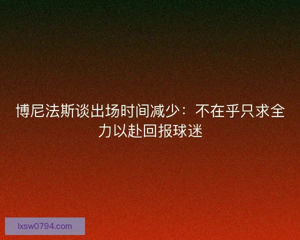 博尼法斯谈出场时间减少：不在乎只求全力以赴回报球迷