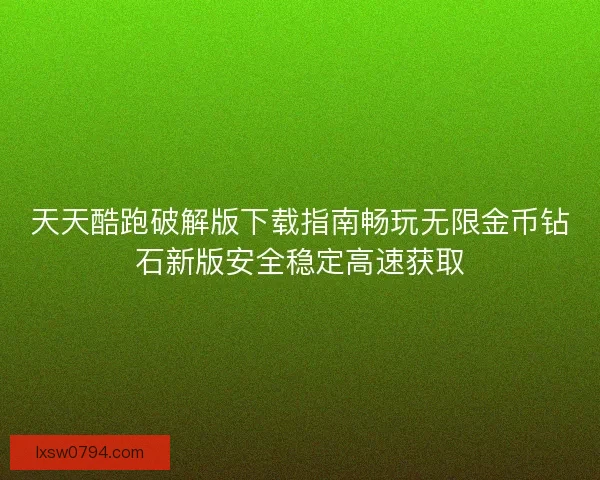 天天酷跑破解版下载指南畅玩无限金币钻石新版安全稳定高速获取