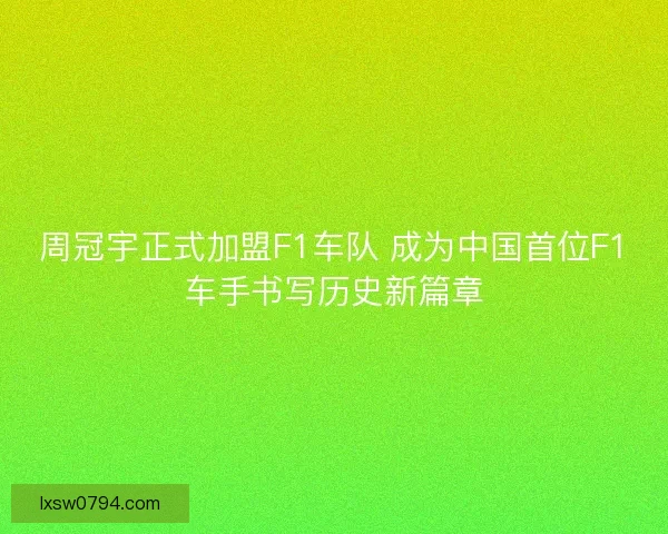 周冠宇正式加盟F1车队 成为中国首位F1车手书写历史新篇章