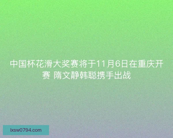 中国杯花滑大奖赛将于11月6日在重庆开赛 隋文静韩聪携手出战