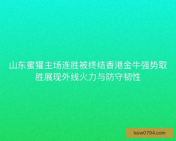 山东蜜獾主场连胜被终结香港金牛强势取胜展现外线火力与防守韧性