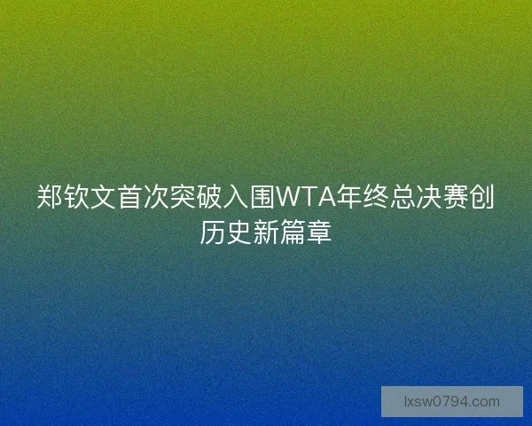 郑钦文首次突破入围WTA年终总决赛创历史新篇章
