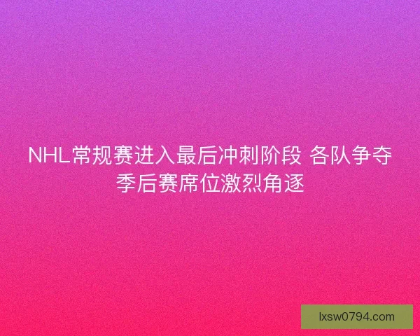 NHL常规赛进入最后冲刺阶段 各队争夺季后赛席位激烈角逐