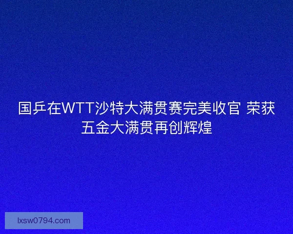 国乒在WTT沙特大满贯赛完美收官 荣获五金大满贯再创辉煌