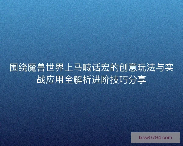 围绕魔兽世界上马喊话宏的创意玩法与实战应用全解析进阶技巧分享