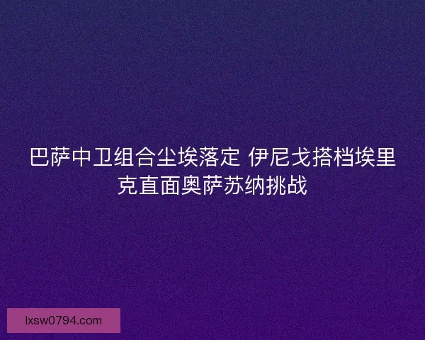 巴萨中卫组合尘埃落定 伊尼戈搭档埃里克直面奥萨苏纳挑战