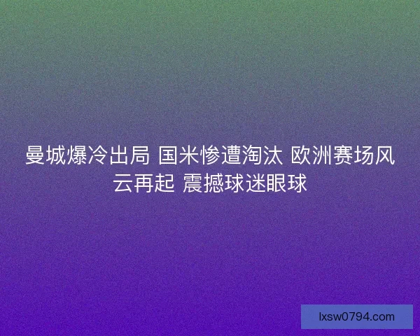 曼城爆冷出局 国米惨遭淘汰 欧洲赛场风云再起 震撼球迷眼球