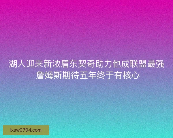 湖人迎来新浓眉东契奇助力他成联盟最强 詹姆斯期待五年终于有核心