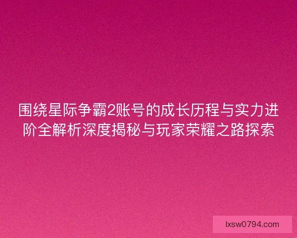 围绕星际争霸2账号的成长历程与实力进阶全解析深度揭秘与玩家荣耀之路探索