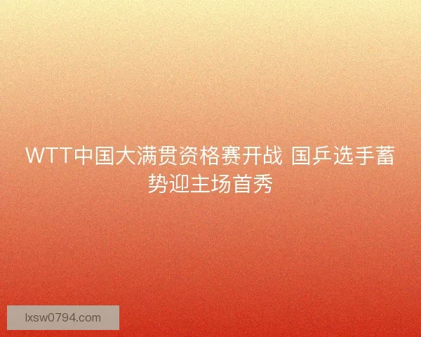 WTT中国大满贯资格赛开战 国乒选手蓄势迎主场首秀