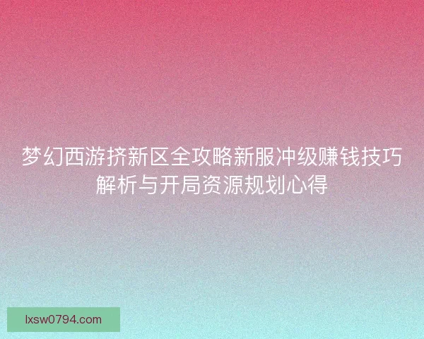 梦幻西游挤新区全攻略新服冲级赚钱技巧解析与开局资源规划心得