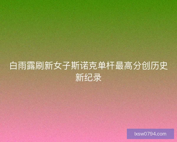 白雨露刷新女子斯诺克单杆最高分创历史新纪录